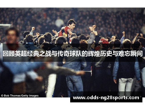回顾英超经典之战与传奇球队的辉煌历史与难忘瞬间