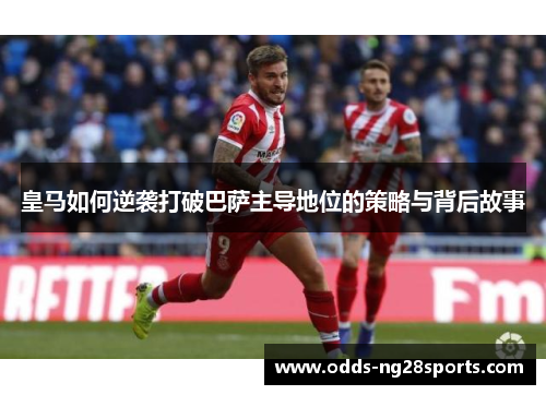皇马如何逆袭打破巴萨主导地位的策略与背后故事