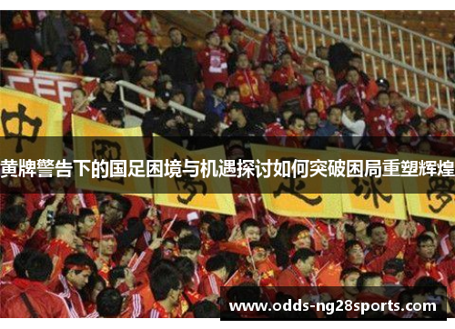 黄牌警告下的国足困境与机遇探讨如何突破困局重塑辉煌