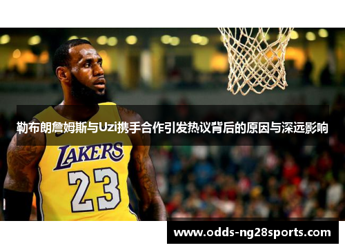 勒布朗詹姆斯与Uzi携手合作引发热议背后的原因与深远影响