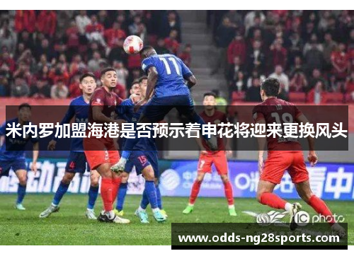 米内罗加盟海港是否预示着申花将迎来更换风头