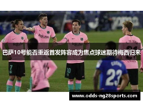 巴萨10号能否重返首发阵容成为焦点球迷期待梅西归来