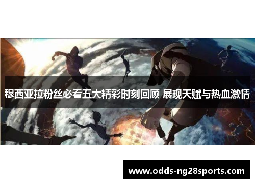 穆西亚拉粉丝必看五大精彩时刻回顾 展现天赋与热血激情