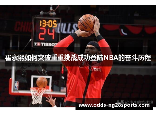 崔永熙如何突破重重挑战成功登陆NBA的奋斗历程