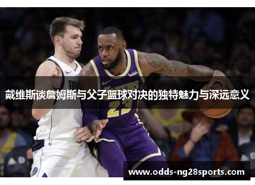 戴维斯谈詹姆斯与父子篮球对决的独特魅力与深远意义