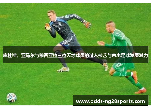 库杜斯、亚马尔与穆西亚拉三位天才球员的过人技艺与未来足球发展潜力