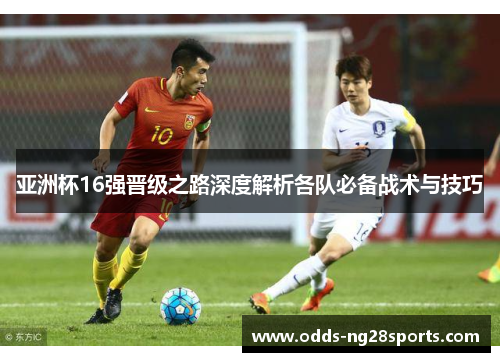 亚洲杯16强晋级之路深度解析各队必备战术与技巧