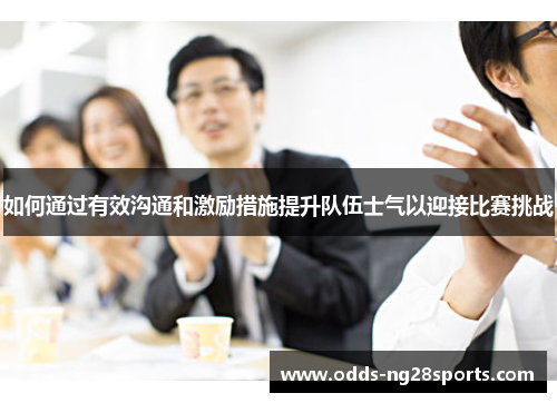 如何通过有效沟通和激励措施提升队伍士气以迎接比赛挑战