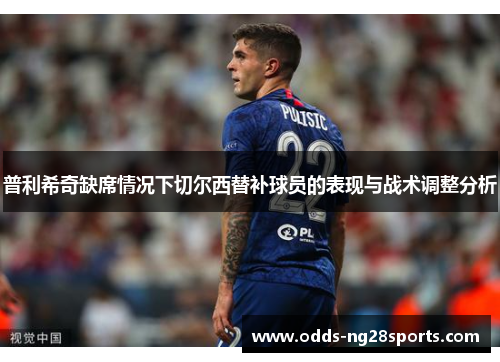 普利希奇缺席情况下切尔西替补球员的表现与战术调整分析