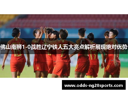 佛山南狮1-0战胜辽宁铁人五大亮点解析展现绝对优势