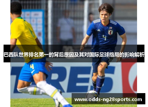 巴西队世界排名第一的背后原因及其对国际足球格局的影响解析