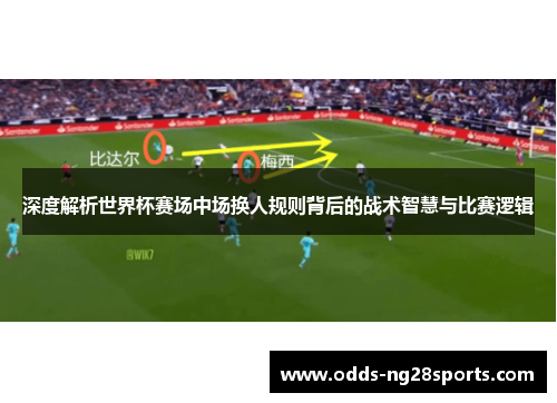 深度解析世界杯赛场中场换人规则背后的战术智慧与比赛逻辑