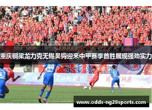 重庆铜梁龙力克无锡吴钩迎来中甲赛季首胜展现强劲实力