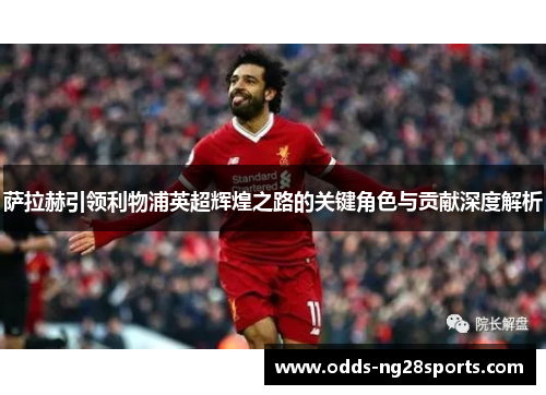 萨拉赫引领利物浦英超辉煌之路的关键角色与贡献深度解析